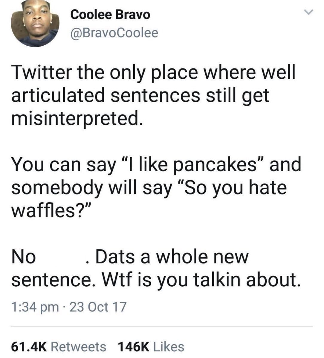 Tweet from @BravoCoolee saying, Twitter is the only place where well articulated sentences still get misinterpreted. You can say "I like pancakes" and somebody will say "So you hate waffles?" No. Dats a while new sentence. Wtf is you talking aobut.